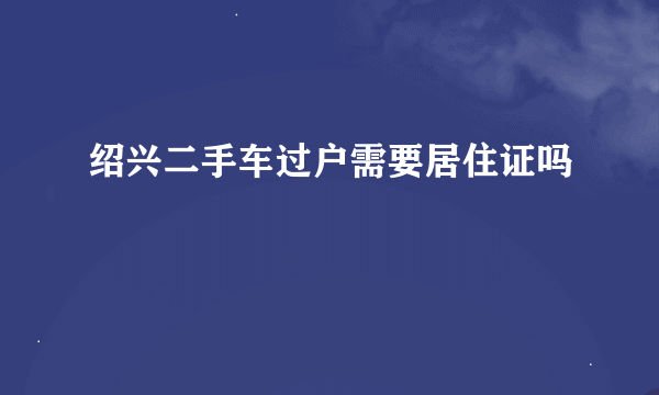 绍兴二手车过户需要居住证吗