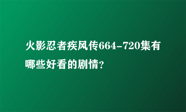 火影忍者疾风传664-720集有哪些好看的剧情？