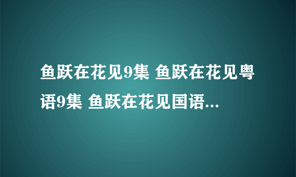 鱼跃在花见9集 鱼跃在花见粤语9集 鱼跃在花见国语09更新了吗？