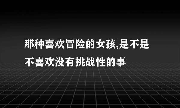 那种喜欢冒险的女孩,是不是不喜欢没有挑战性的事