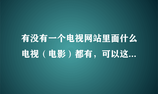 有没有一个电视网站里面什么电视（电影）都有，可以这么说从里面就没有找不到的电视或电影