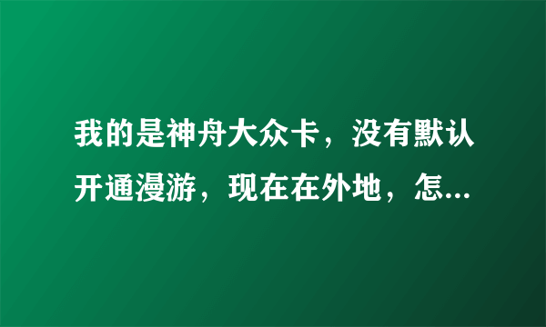 我的是神舟大众卡，没有默认开通漫游，现在在外地，怎么开通？忘记服务密码。