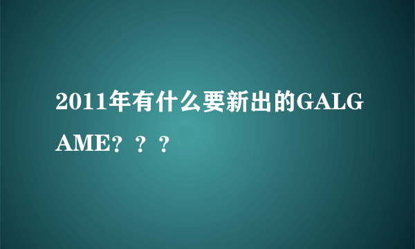 2011年有什么要新出的GALGAME？？？