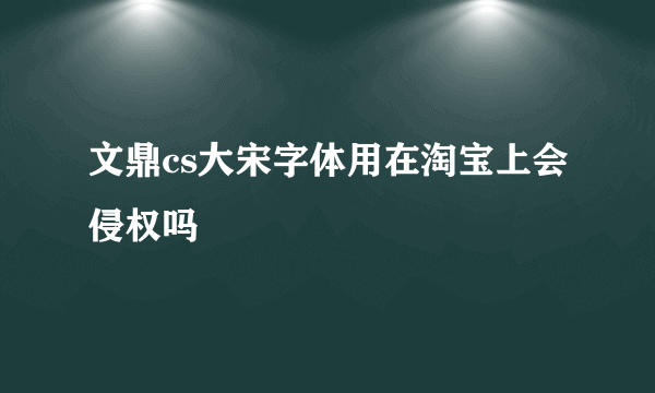 文鼎cs大宋字体用在淘宝上会侵权吗