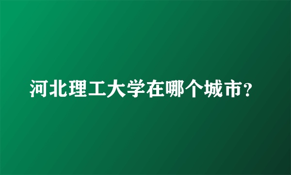 河北理工大学在哪个城市？