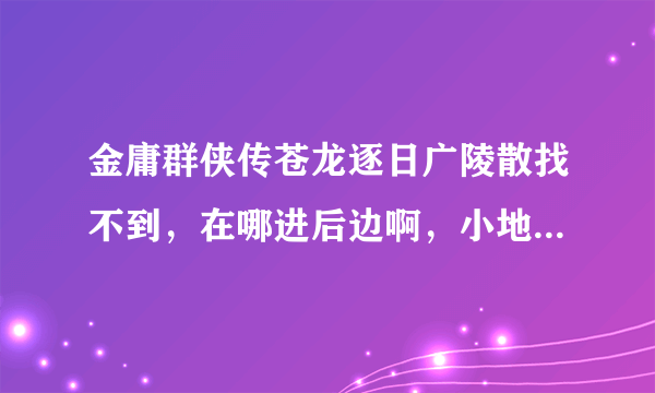 金庸群侠传苍龙逐日广陵散找不到，在哪进后边啊，小地图坐标是？