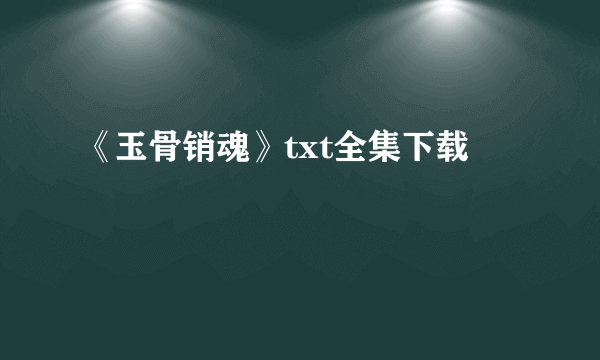 《玉骨销魂》txt全集下载