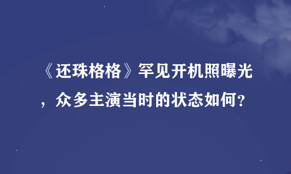 《还珠格格》罕见开机照曝光，众多主演当时的状态如何？