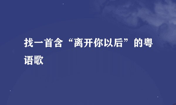 找一首含“离开你以后”的粤语歌