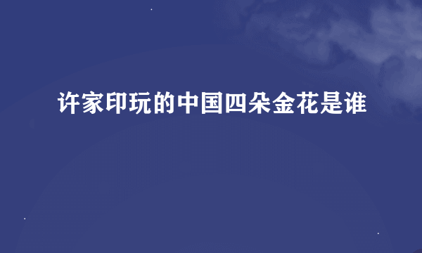 许家印玩的中国四朵金花是谁