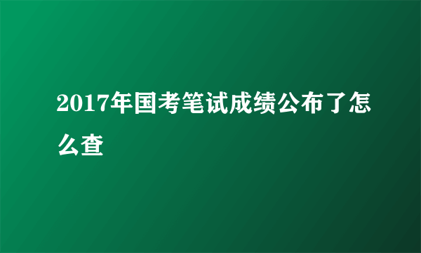 2017年国考笔试成绩公布了怎么查