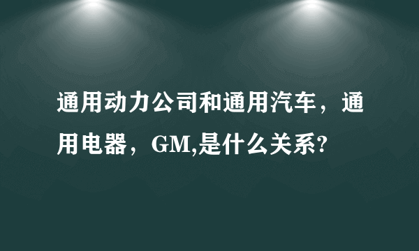 通用动力公司和通用汽车，通用电器，GM,是什么关系?