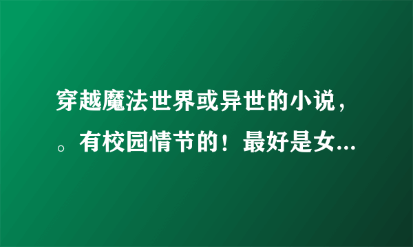 穿越魔法世界或异世的小说，。有校园情节的！最好是女主的，耽美也可以。，但结局一定是一对一的！！！