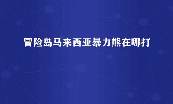 冒险岛马来西亚暴力熊在哪打