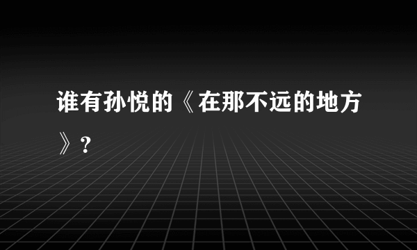 谁有孙悦的《在那不远的地方》？