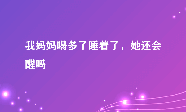 我妈妈喝多了睡着了，她还会醒吗