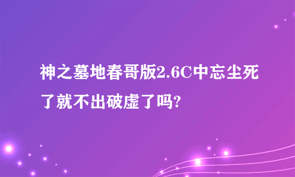 神之墓地春哥版2.6C中忘尘死了就不出破虚了吗?