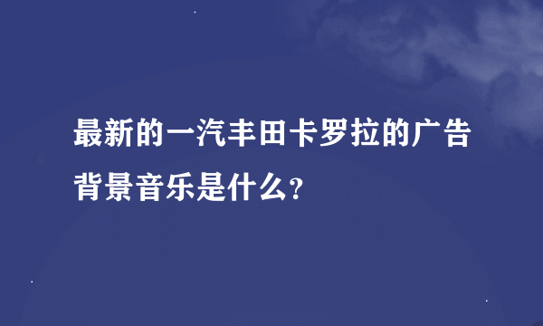 最新的一汽丰田卡罗拉的广告背景音乐是什么？