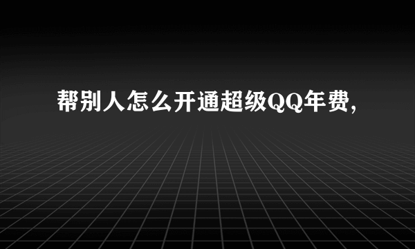 帮别人怎么开通超级QQ年费,