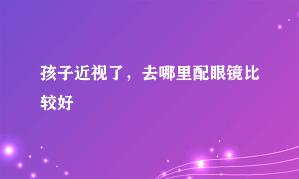 孩子近视了，去哪里配眼镜比较好