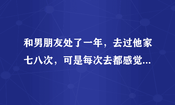 和男朋友处了一年，去过他家七八次，可是每次去都感觉不自在，他妈妈说让我把那里当自己家，别怕，该怎么