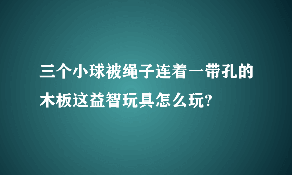 三个小球被绳子连着一带孔的木板这益智玩具怎么玩?