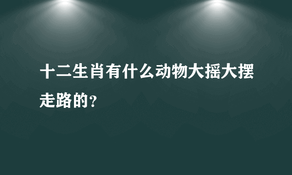 十二生肖有什么动物大摇大摆走路的？