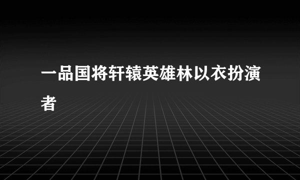 一品国将轩辕英雄林以衣扮演者