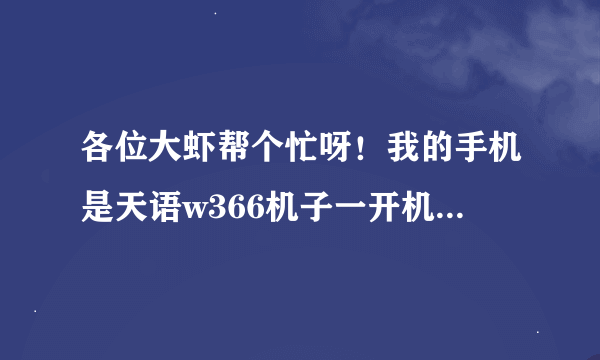 各位大虾帮个忙呀！我的手机是天语w366机子一开机就一直在“中国联通”上卡着，帮一下忙，不胜感激！