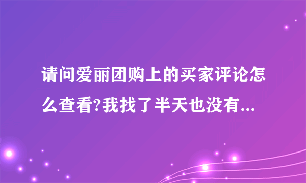 请问爱丽团购上的买家评论怎么查看?我找了半天也没有看到，也许是我太菜了。可客服说有些不支持评论？