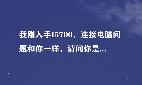 我刚入手I5700，连接电脑问题和你一样，请问你是怎么解决的，驱动哪里找的？