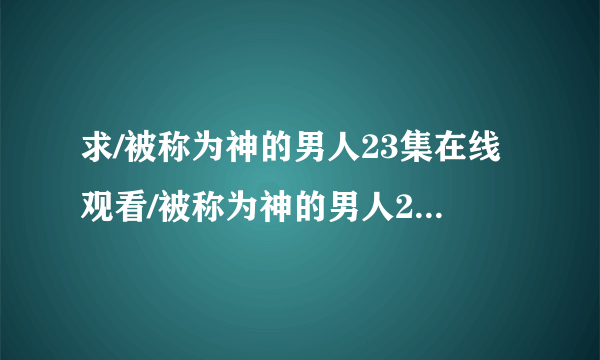 求/被称为神的男人23集在线观看/被称为神的男人24集预告剧情下载地址？