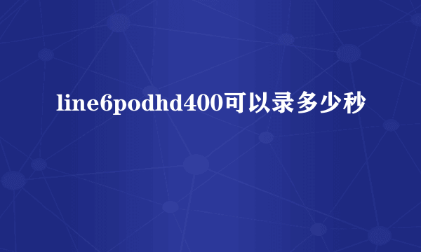 line6podhd400可以录多少秒