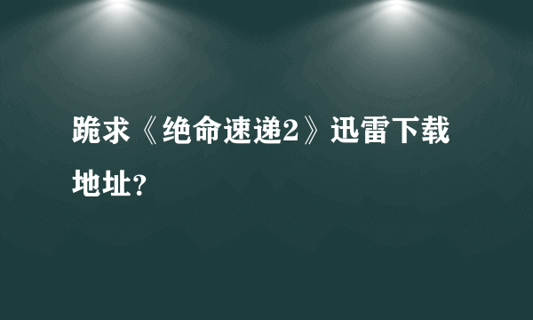 跪求《绝命速递2》迅雷下载地址？