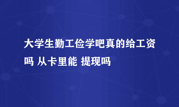 大学生勤工俭学吧真的给工资吗 从卡里能 提现吗