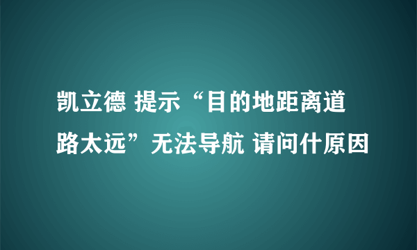 凯立德 提示“目的地距离道路太远”无法导航 请问什原因