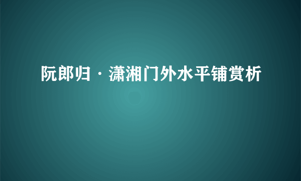 阮郎归·潇湘门外水平铺赏析