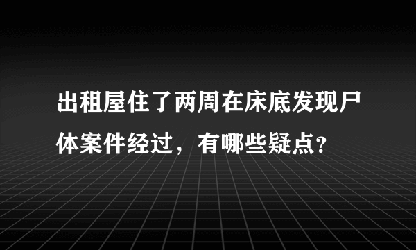 出租屋住了两周在床底发现尸体案件经过，有哪些疑点？