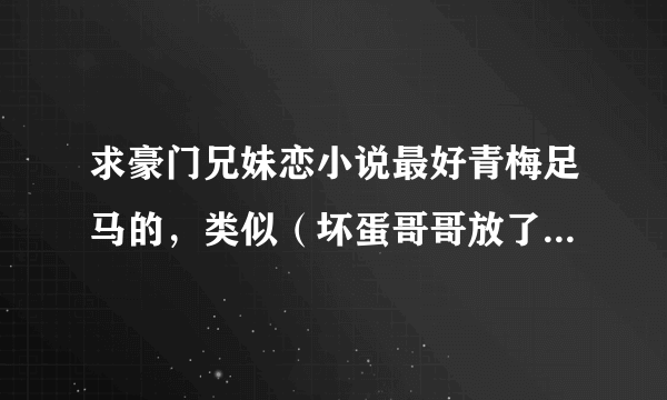 求豪门兄妹恋小说最好青梅足马的，类似（坏蛋哥哥放了我）、（撒旦的寡情妹妹）、（哥你养我）之类的