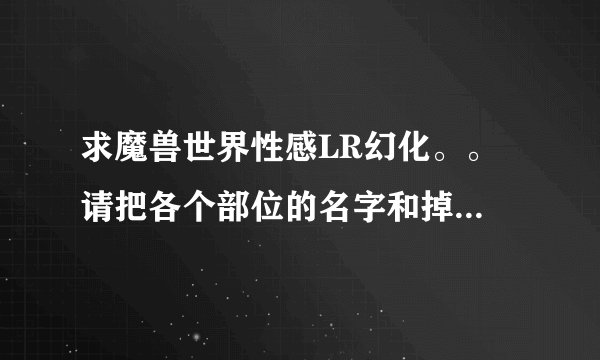 求魔兽世界性感LR幻化。。 请把各个部位的名字和掉落点告诉我吧