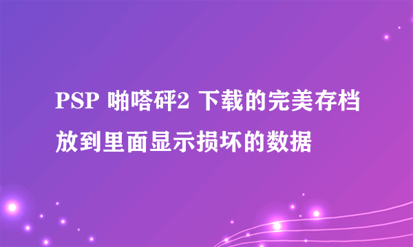 PSP 啪嗒砰2 下载的完美存档放到里面显示损坏的数据