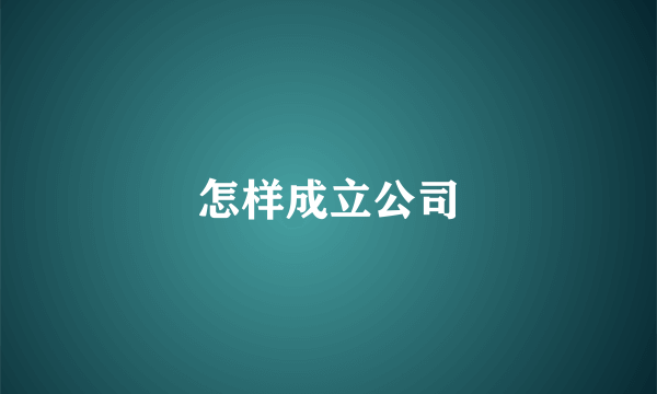 怎样成立公司