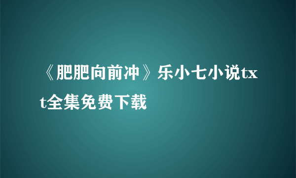 《肥肥向前冲》乐小七小说txt全集免费下载