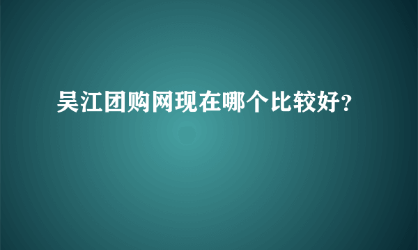 吴江团购网现在哪个比较好？