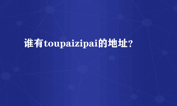 谁有toupaizipai的地址？