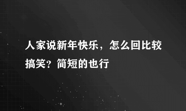 人家说新年快乐，怎么回比较搞笑？简短的也行