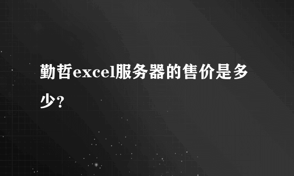 勤哲excel服务器的售价是多少？