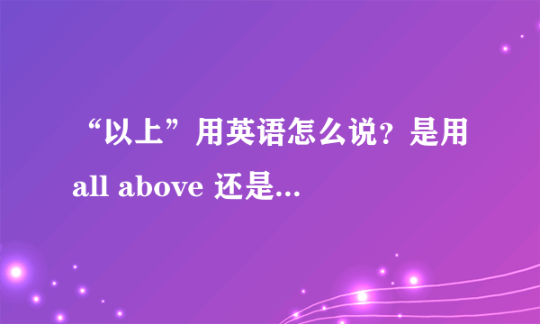 “以上”用英语怎么说？是用all above 还是above 好些？