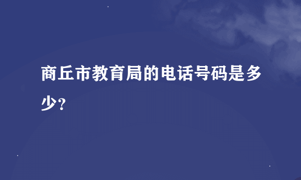 商丘市教育局的电话号码是多少？