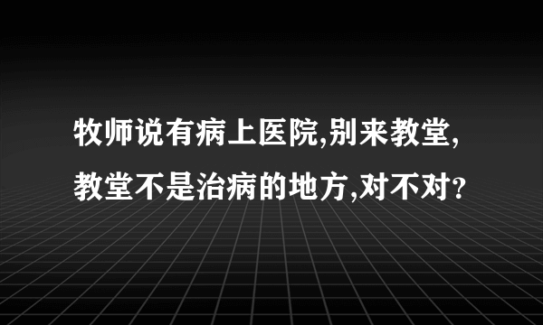 牧师说有病上医院,别来教堂,教堂不是治病的地方,对不对？